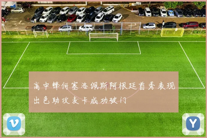 高中锋何塞洛佩斯阿根廷首秀表现出色助攻麦卡成功破门