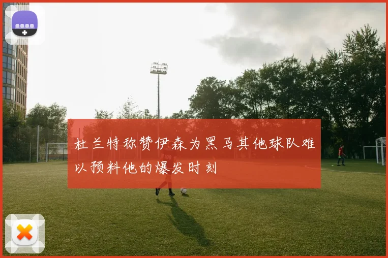 杜兰特称赞伊森为黑马其他球队难以预料他的爆发时刻