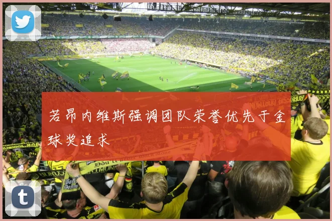 若昂内维斯强调团队荣誉优先于金球奖追求