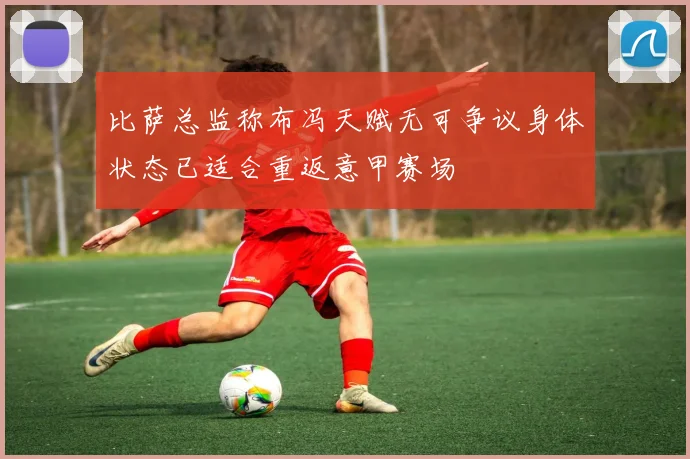 比萨总监称布冯天赋无可争议身体状态已适合重返意甲赛场