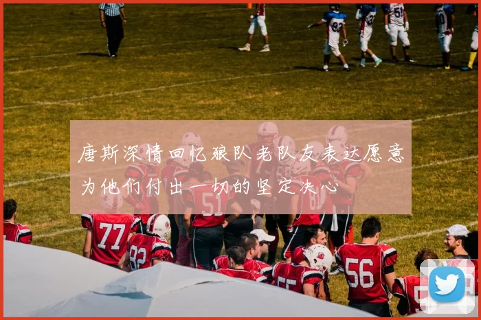 唐斯深情回忆狼队老队友表达愿意为他们付出一切的坚定决心
