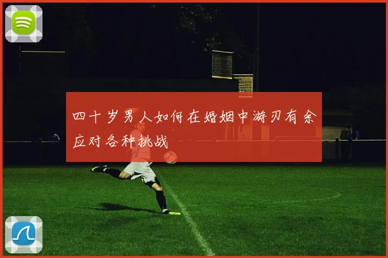四十岁男人如何在婚姻中游刃有余应对各种挑战