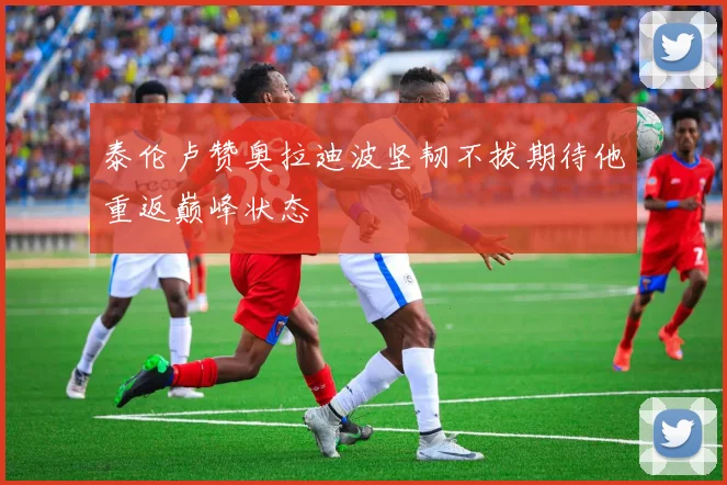 泰伦卢赞奥拉迪波坚韧不拔期待他重返巅峰状态