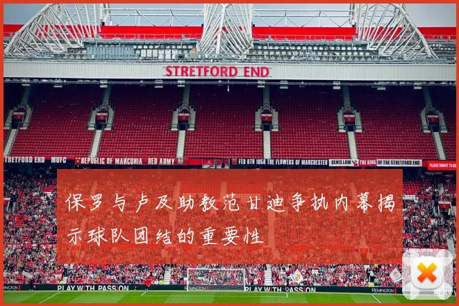 保罗与卢及助教范甘迪争执内幕揭示球队团结的重要性