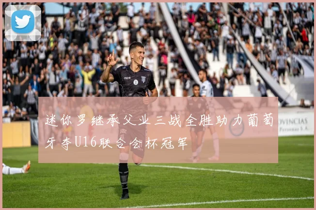 迷你罗继承父业三战全胜助力葡萄牙夺U16联合会杯冠军