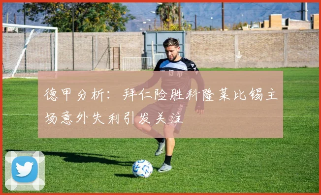 德甲分析：拜仁险胜科隆莱比锡主场意外失利引发关注