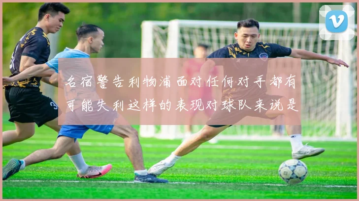 名宿警告利物浦面对任何对手都有可能失利这样的表现对球队来说是绝对不可接受的