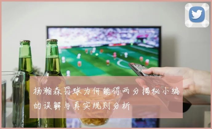 杨瀚森罚球为何能得两分揭秘小编的误解与真实规则分析