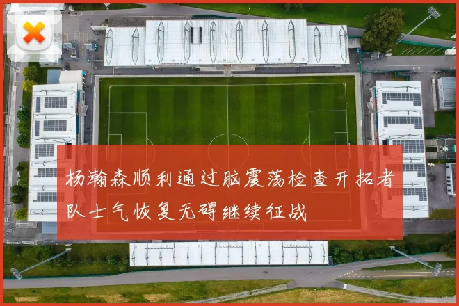 杨瀚森顺利通过脑震荡检查开拓者队士气恢复无碍继续征战