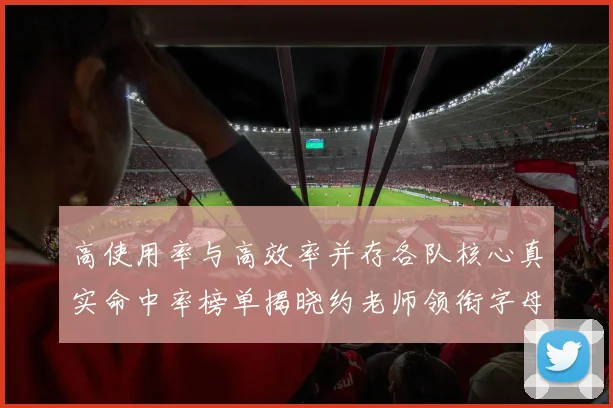 高使用率与高效率并存各队核心真实命中率榜单揭晓约老师领衔字母紧随其后