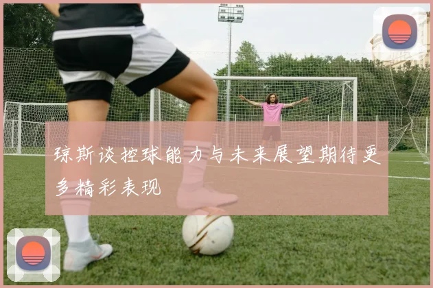 琼斯谈控球能力与未来展望期待更多精彩表现