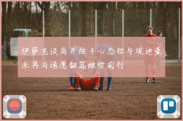 伊萨克谈离开纽卡心态称与埃迪豪未再沟通愿翻篇继续前行