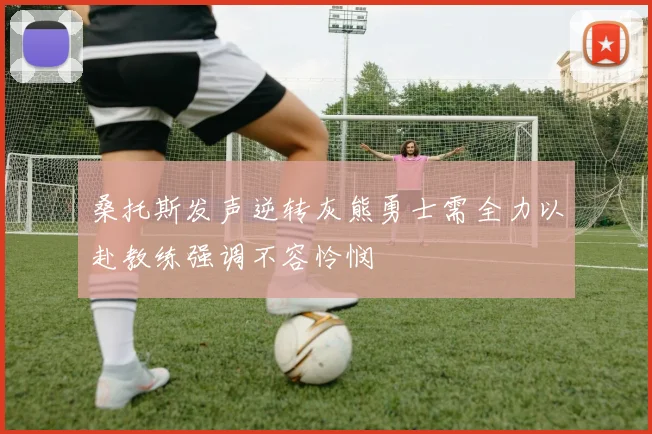 桑托斯发声逆转灰熊勇士需全力以赴教练强调不容怜悯