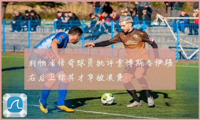 利物浦传奇球员批评索博斯洛伊踢右后卫称其才华被浪费
