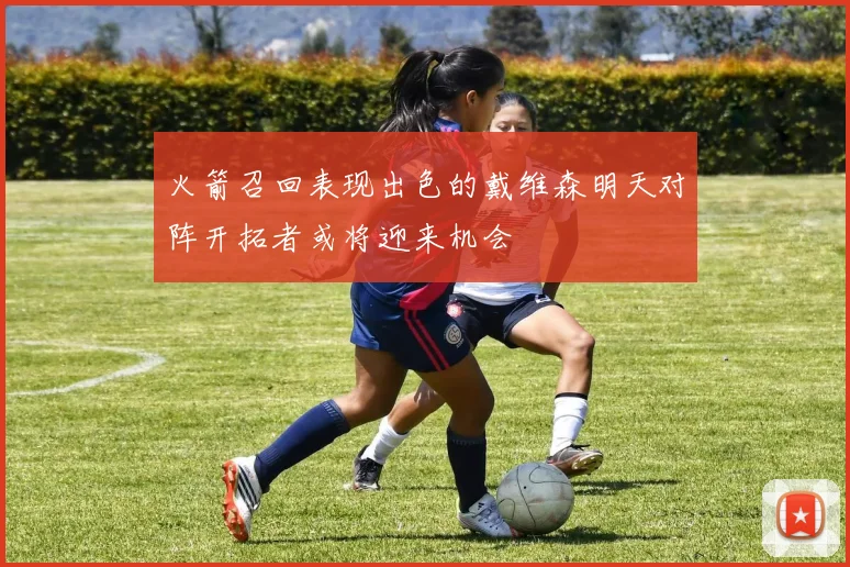 火箭召回表现出色的戴维森明天对阵开拓者或将迎来机会