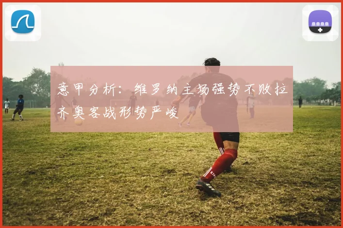 意甲分析：维罗纳主场强势不败拉齐奥客战形势严峻