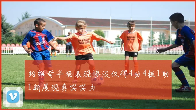 约维奇半场表现惨淡仅得4分4板1助1断展现真实实力