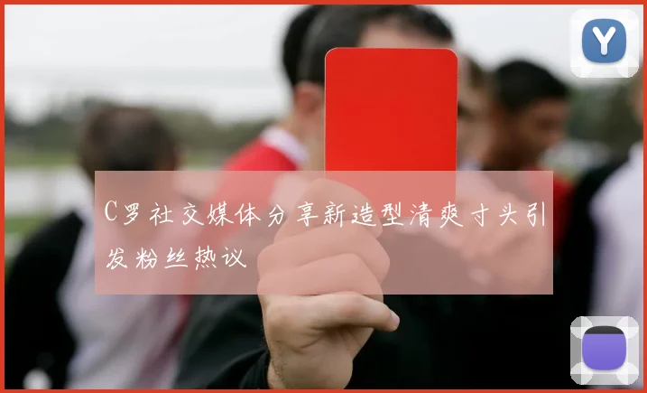 C罗社交媒体分享新造型清爽寸头引发粉丝热议