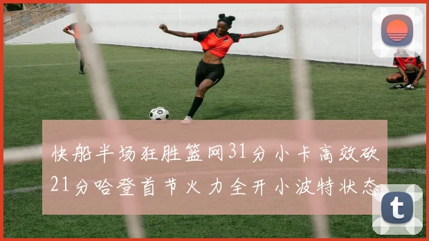 快船半场狂胜篮网31分小卡高效砍21分哈登首节火力全开小波特状态低迷
