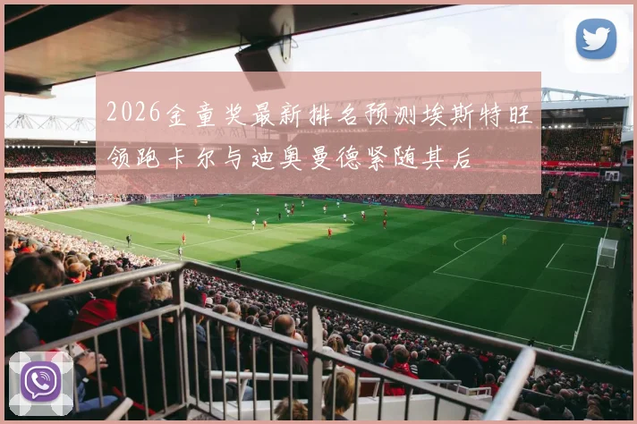 2026金童奖最新排名预测埃斯特旺领跑卡尔与迪奥曼德紧随其后