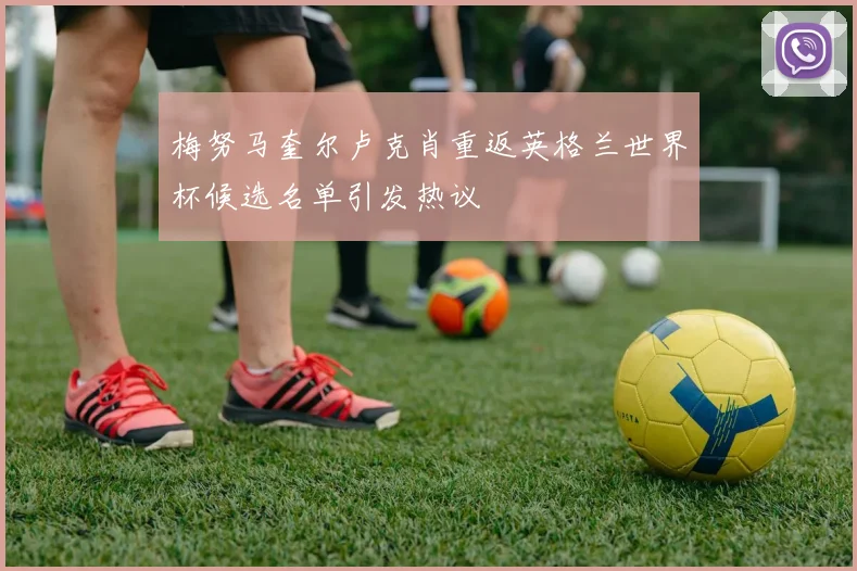 梅努马奎尔卢克肖重返英格兰世界杯候选名单引发热议
