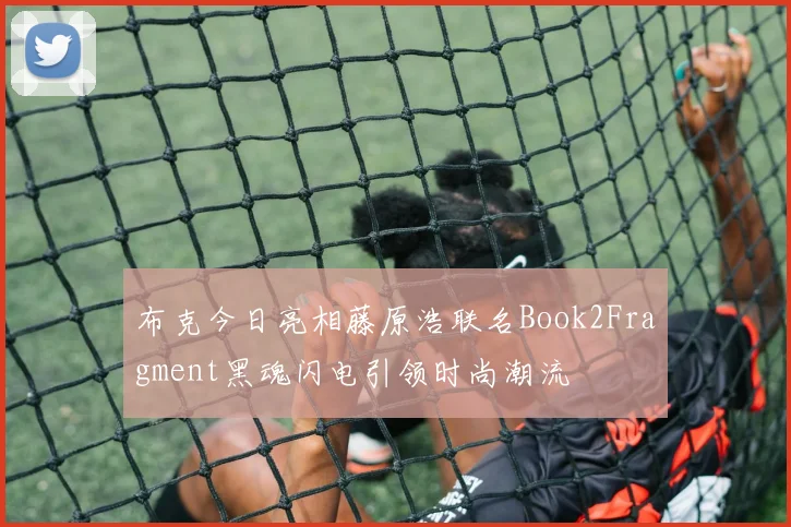 布克今日亮相藤原浩联名Book2Fragment黑魂闪电引领时尚潮流