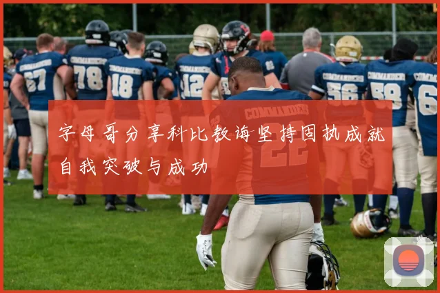 字母哥分享科比教诲坚持固执成就自我突破与成功