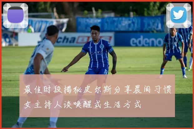 最佳时段揭秘皮尔斯分享晨间习惯女主持人谈唤醒式生活方式
