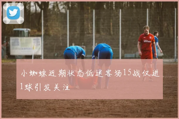小蜘蛛近期状态低迷客场15战仅进1球引发关注