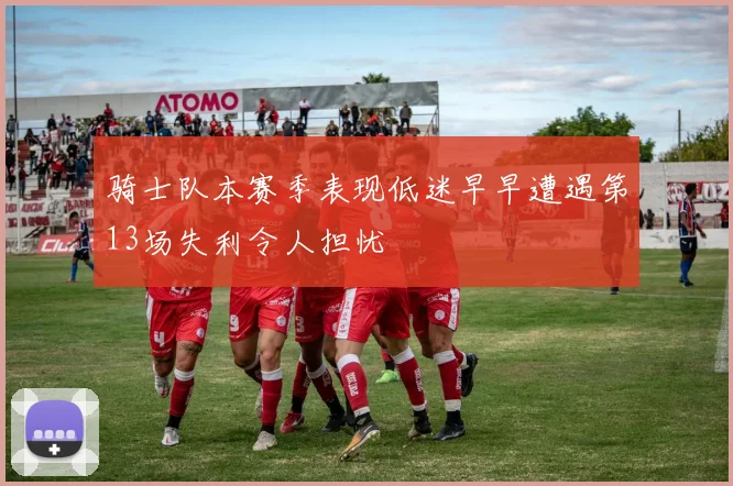 骑士队本赛季表现低迷早早遭遇第13场失利令人担忧