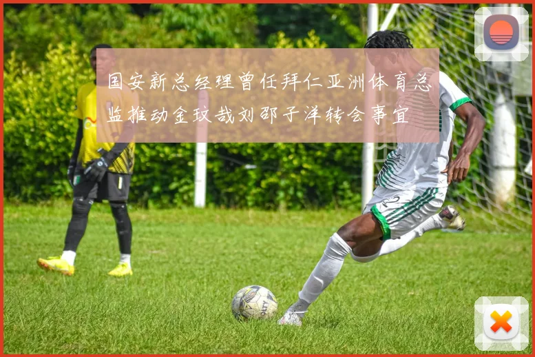 国安新总经理曾任拜仁亚洲体育总监推动金玟哉刘邵子洋转会事宜