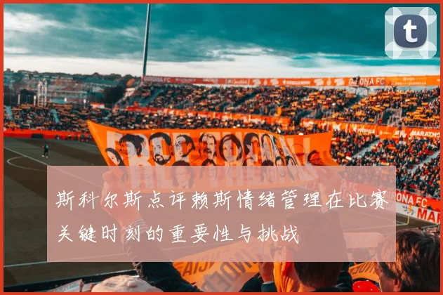 斯科尔斯点评赖斯情绪管理在比赛关键时刻的重要性与挑战