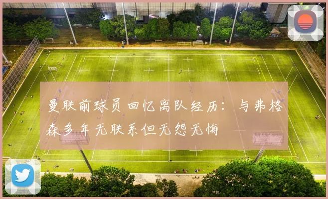 曼联前球员回忆离队经历：与弗格森多年无联系但无怨无悔