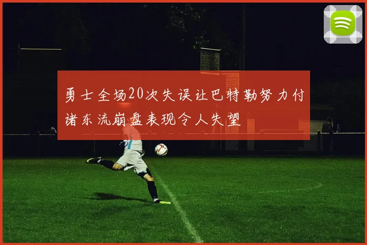 勇士全场20次失误让巴特勒努力付诸东流崩盘表现令人失望