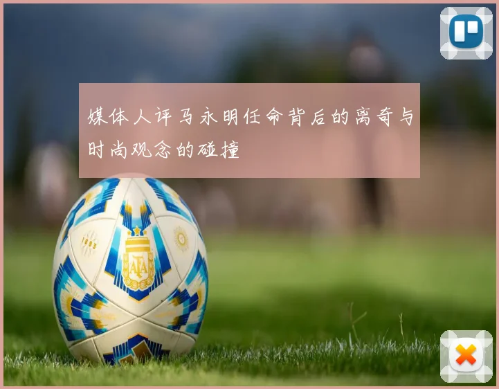 媒体人评马永明任命背后的离奇与时尚观念的碰撞