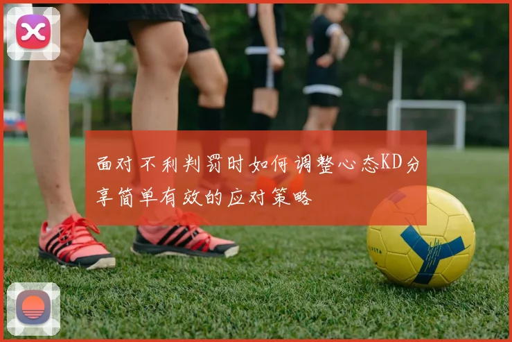 面对不利判罚时如何调整心态KD分享简单有效的应对策略