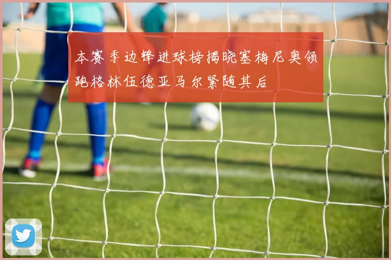 本赛季边锋进球榜揭晓塞梅尼奥领跑格林伍德亚马尔紧随其后