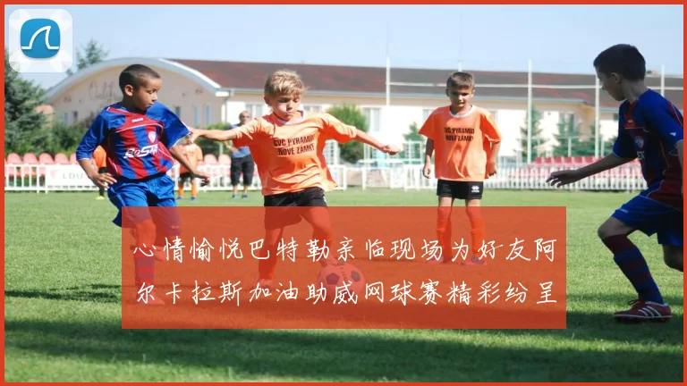 心情愉悦巴特勒亲临现场为好友阿尔卡拉斯加油助威网球赛精彩纷呈