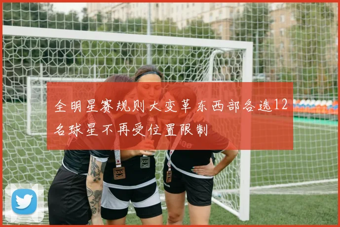 全明星赛规则大变革东西部各选12名球星不再受位置限制