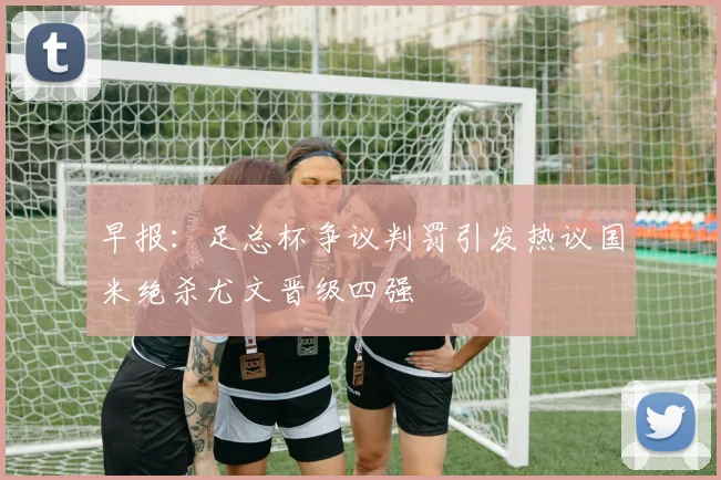 早报：足总杯争议判罚引发热议国米绝杀尤文晋级四强