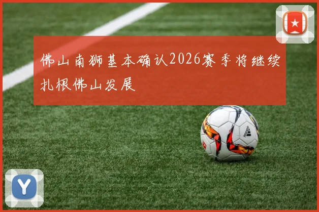 佛山南狮基本确认2026赛季将继续扎根佛山发展