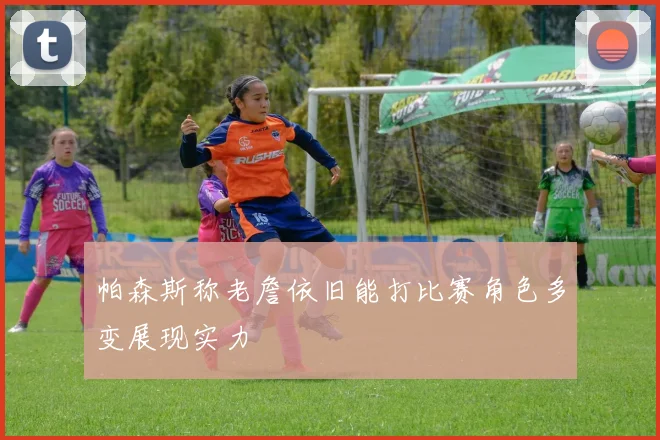 帕森斯称老詹依旧能打比赛角色多变展现实力