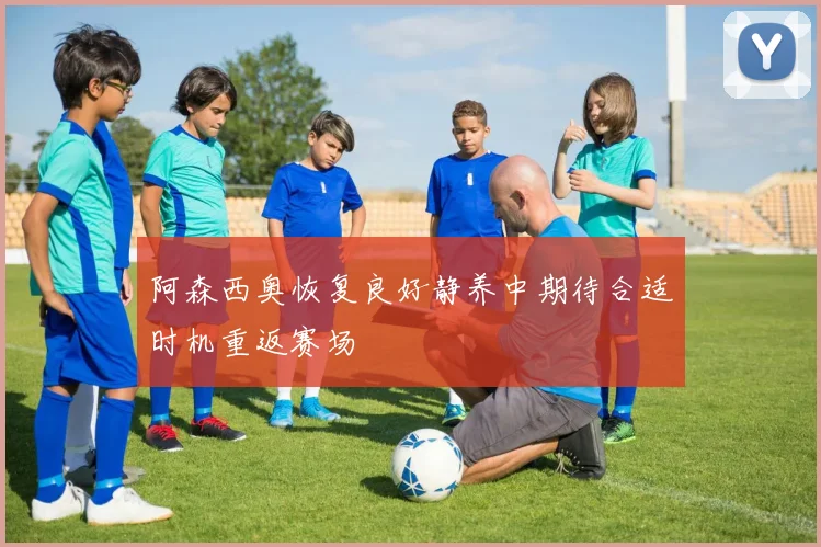 阿森西奥恢复良好静养中期待合适时机重返赛场