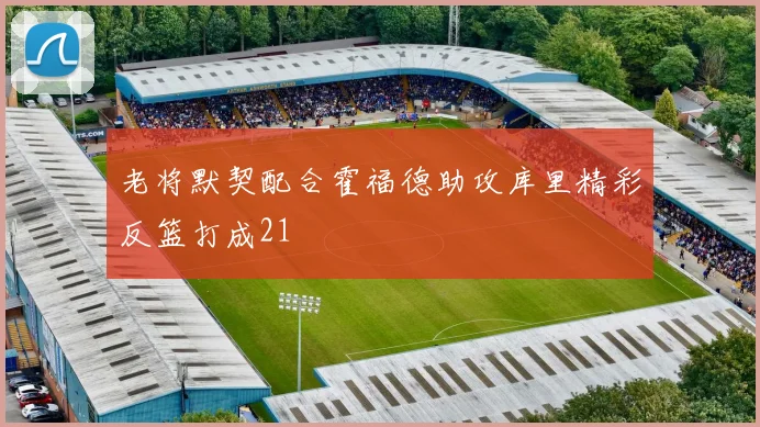 老将默契配合霍福德助攻库里精彩反篮打成21