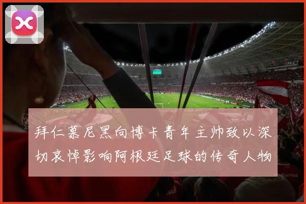 拜仁慕尼黑向博卡青年主帅致以深切哀悼影响阿根廷足球的传奇人物