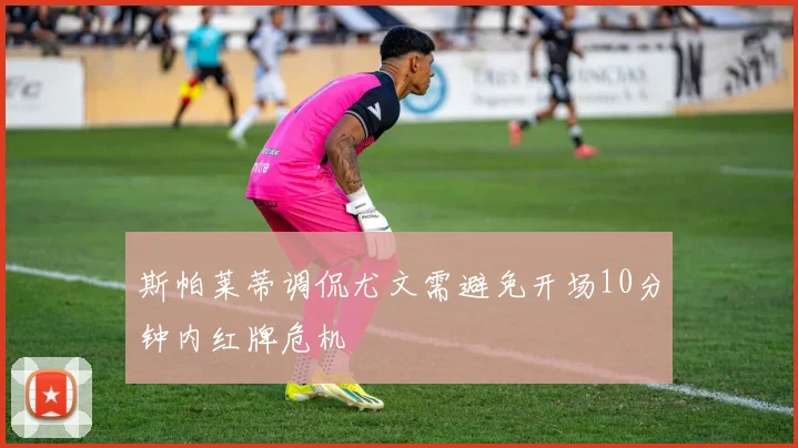 斯帕莱蒂调侃尤文需避免开场10分钟内红牌危机
