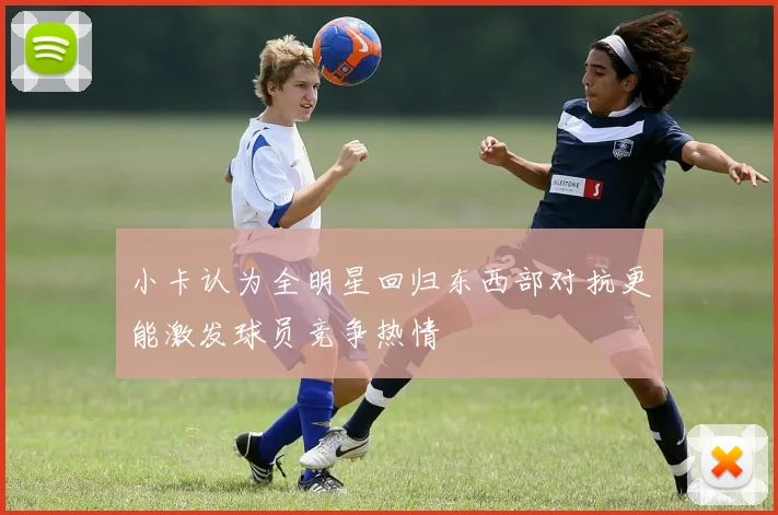 小卡认为全明星回归东西部对抗更能激发球员竞争热情