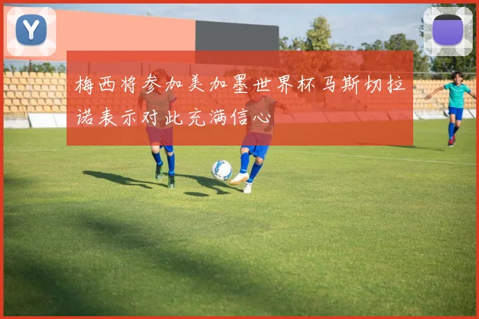 梅西将参加美加墨世界杯马斯切拉诺表示对此充满信心