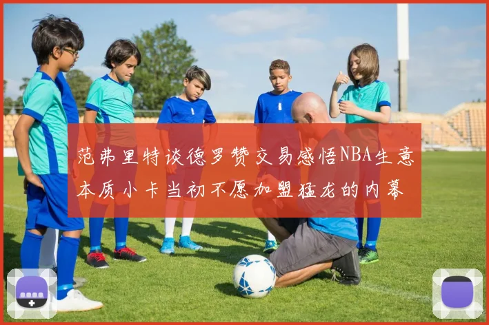 范弗里特谈德罗赞交易感悟NBA生意本质小卡当初不愿加盟猛龙的内幕揭秘