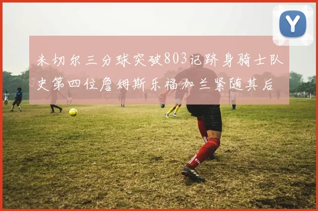 米切尔三分球突破803记跻身骑士队史第四位詹姆斯乐福加兰紧随其后